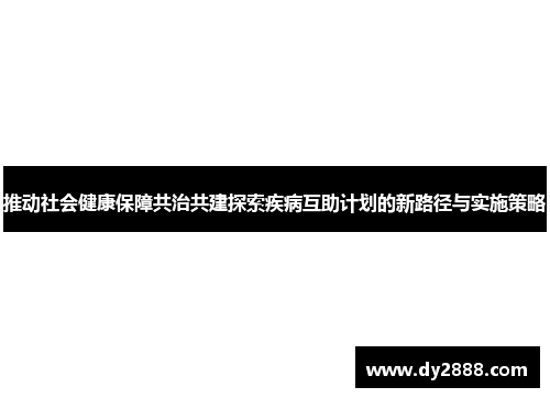 推动社会健康保障共治共建探索疾病互助计划的新路径与实施策略