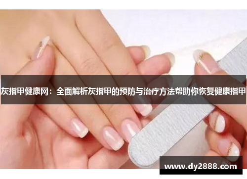 灰指甲健康网：全面解析灰指甲的预防与治疗方法帮助你恢复健康指甲