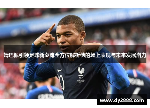 姆巴佩引领足球新潮流全方位解析他的场上表现与未来发展潜力