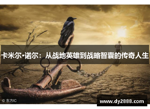 卡米尔·诺尔：从战地英雄到战略智囊的传奇人生