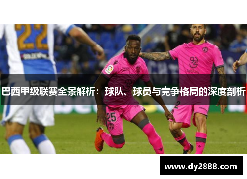 巴西甲级联赛全景解析：球队、球员与竞争格局的深度剖析