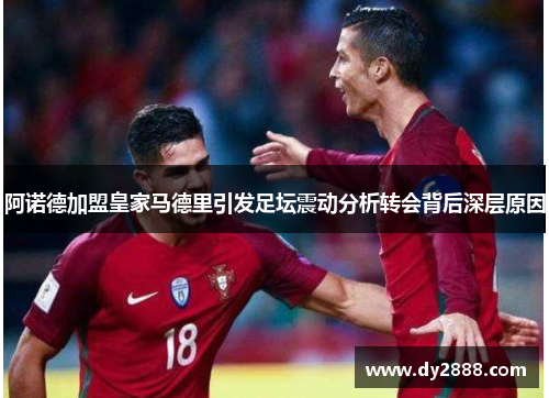 阿诺德加盟皇家马德里引发足坛震动分析转会背后深层原因